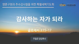 [서천중앙교회] 2024.11.14 영혼구원과 추수감사절을 위한 특별새벽기도회 / 감사하는 자가 되라 (골로새서 3:15-17) / 주철호 담임목사