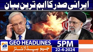 Geo Headlines Today 5 PM | Irani President Big Statement | 22nd April 2024