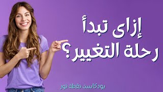 إزاى تبدأ رحلة التغيير | بودكاست نقطة نور