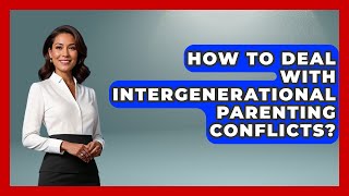 How To Deal With Intergenerational Parenting Conflicts? - Better Family Relationships