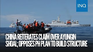 China reiterates claim over Ayungin Shoal; opposes PH plan to build structure
