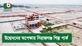 উদ্বোধনের অপেক্ষায় সিরাজগঞ্জ শিল্প পার্ক