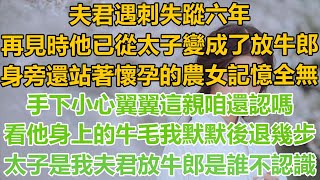 （完結文）夫君遇刺失蹤六年，再見時他已從太子變成了放牛郎，身旁還站著懷孕的農女記憶全無，手下小心翼翼這親咱還認嗎？看他身上的牛毛我默默後退幾步，太子是我夫君放牛郎是誰不認識！#古言情#重生#復仇#爽文