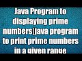 Java Program to displaying prime numbers|java program to print prime numbers in a given range