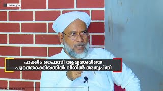 ഹക്കീം ഫൈസി ആദൃശേരിയെ സമസ്ത പുറത്താക്കിയതില്‍ മുസ്‌ലിം ലീഗില്‍ അതൃപ്തി