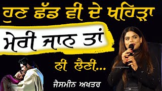 ਹੁਣ ਛੱਡ ਵੀ ਦੇ ਖਹਿੜਾ ਮੇਰੀ ਜਾਨ ਤਾਂ ਨੀ ਲੈਣੀ ~ Jasmeen Akhtar | Hun Chad Vi De Khehra | Meri Jaan ta ni