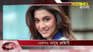 এখনও অসুস্থ রুক্মিণী , Nobel Bangla News