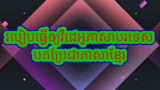 របៀបធ្វើឲ្យវីដេអូ ភាសាបរទេសបកប្រែជាភាសាខ្មែរhow to show Foreign languages to khmer language.