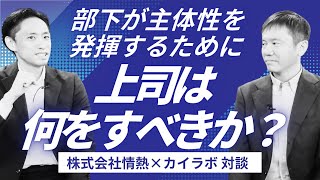 部下が主体性を発揮するために上司は何をすべきか？　主体性の2つのステップ　【株式会社情熱×カイラボ対談Part1】