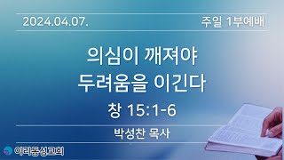 [이리동성교회] 2024.04.07. 주일 1부예배 ｜의심이 깨져야 두려움을 이긴다 (창 15:1-6)