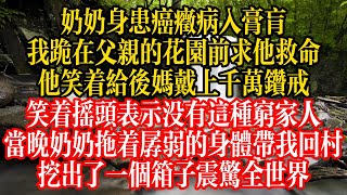 奶奶身患癌症病入膏肓，我跪在父親的花園前求他救命，他笑着給後媽帶上千萬鑽戒，笑着搖頭表示沒有這種窮家人，當晚奶奶拖着纏弱的身體帶我回村，挖出了一個箱子，震驚全世界！#复仇 #独立养老 #幸福人生