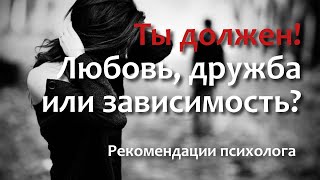 Ты должен!  Любовь, дружба или зависимость?