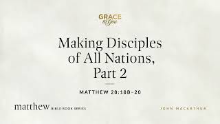 Making Disciples of All Nations, Part 2 (Matthew 28:18b–20) John MacArthur