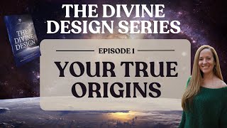 EP 1 | Your True Origins: Memories You've Forgotten | THE DIVINE DESIGN SERIES | LORIE LADD