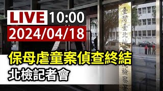 【完整公開】LIVE 保母虐童案偵查終結 北檢記者會