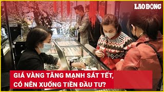 Giá vàng tăng mạnh sát Tết, có nên xuống tiền đầu tư? | Báo Lao Động