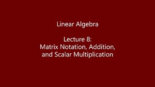 Linear Algebra - Lecture 8: Matrix Notation, Addition, and Scalar Multiplication