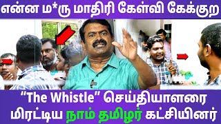 என்ன ம*ரு மாதிரி கேள்வி கேக்குற | “The Whistle” செய்தியாளரை மிரட்டிய நாம் தமிழர் கட்சியினர்