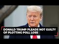 Donald Trump appears before court, pleads not guilty to 2020 election conspiracy charges