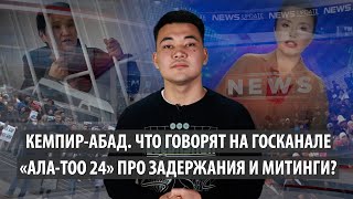 Кемпир Абад. Что говорят на госканале «Ала Тоо 24» про задержания и митинги?