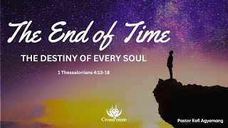 The End of Time: The destiny of every soul | Pastor Kofi Agyemang