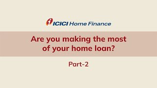 Are you making the most your home loan? | Part 2| ICICI Home Finance