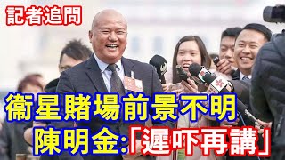 衞星賭場前景不明 ! 陳明金 :「遲吓再講」!