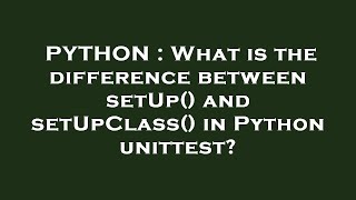 PYTHON : What is the difference between setUp() and setUpClass() in Python unittest?