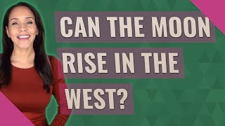 Can the moon rise in the west?