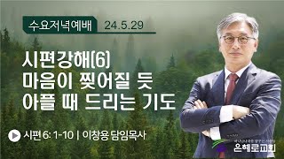 [경산은혜로교회]수요저녁예배 “시편강해(6) 마음이 찢어질 듯 아플 때 드리는 기도” - 이창용 담임목사(5월 29일)