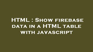 HTML : Show firebase data in a HTML table with javascript