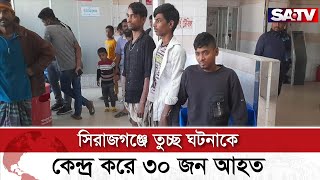 তুচ্ছ ঘটনাকে কেন্দ্র করে সিরাজগঞ্জে ৩০ জন আ-হত | SATV NEWS