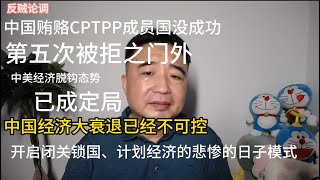 反贼论调：中国贿赂CPTPP成员国没成功，第五次被拒之门外。中国经济大衰退已经不可控，中美经济脱钩态势已成定局，开启闭关锁国、计划经济的悲惨的日子模式|中国经济|中国政坛|衰落中国|中国躺平