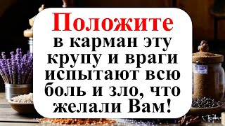 Они исчезнут бесследно. Положите в карман эту крупу и враги испытают всю боль и зло, что желали вам!