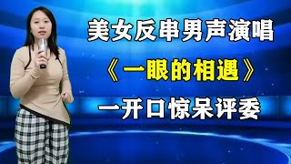 美女反串男声演唱《一眼的相遇》，歌声浑厚动人，惊艳全场！