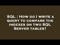 SQL : How do I write a query to compare the indexes on two SQL Server tables?