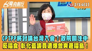 2022.02.14【台灣向前行 Part2】CPTPP將討論台灣入會！反福食 藍議員遭爆曾爽遊福島！