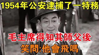 1954年，公安逮捕了一特務，毛主席得知其師父後，笑問：他會飛嗎 【舊時風雲】