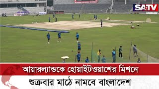 আয়ারল্যান্ডকে হোয়াইটওয়াশের মিশনে শুক্রবার মাঠে নামবে বাংলাদেশ | SATV NEWS