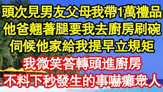 頭次見男友父母我帶1萬禮品，他爸翹著腿要我去廚房刷碗，伺候他家給我提早立規矩，我微笑答轉頭進廚房，不料下秒發生的事嚇癱眾人 真情故事會||老年故事||情感需求||愛情||家庭