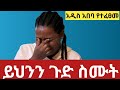 በእናንተም ላይ እንዳይደርስ ይህንን ጉድ ስሙት//አዲስ አበባ የተፈፀመ