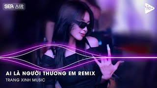 AI LÀ NGƯỜI THƯƠNG EM REMIX - Bản Full Nhạc Hot Trend TikTok Hiện Nay Năm 2024