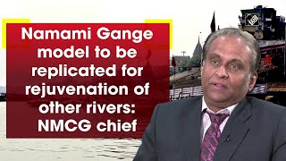 Namami Gange model to be replicated for rejuvenation of other rivers: NMCG chief