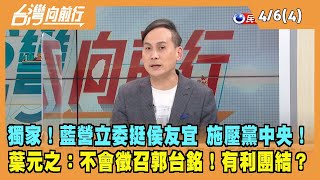 2023.04.06【台灣向前行 Part4】獨家！藍營立委挺侯 施壓黨中央！葉元之：不會徵召郭台銘！