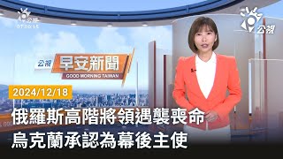 20241218 公視早安新聞 完整版｜俄羅斯高階將領遇襲喪命 烏克蘭承認為幕後主使