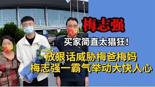 简直太猖狂！买家放狠话威胁梅爸梅妈，梅志强一霸气举动大快人心