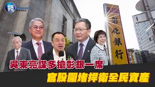 【財經時事】吳東亮謀多搶彰銀一席　官股全力圍堵捍衛全民資產｜鏡週刊