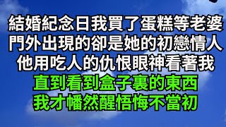 結婚紀念日我買了蛋糕等老婆下班，門外出現的卻是她的初戀情人，他用吃人的仇恨眼神看著我，直到看到盒子裏的東西，我才幡然醒悟悔不當初【一窗昏曉】#落日溫情#情感故事#花開富貴#深夜淺讀#爽文