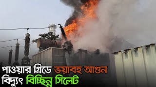 পাওয়ার গ্রিডে ভয়াবহ আগুন, বিদ্যুৎ বিচ্ছিন্ন সিলেট  | Jagonews24.com