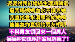 婆婆說我訂婚遇生理期晦氣，逼我喝姨媽血水不讓克她，我直接盆水澆頭全給她喝，婆婆氣炸直接給男友相親，不料男友領回來一個男人，婆婆瞬間傻眼摔盆砸鍋瘋了！